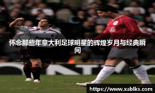 怀念那些年意大利足球明星的辉煌岁月与经典瞬间